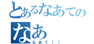 とあるなあてのなあ（なあて！！）