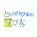 とあるのび家ののび太（ヘタレ野郎）