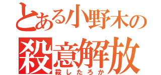 とある小野木の殺意解放（殺したろか）