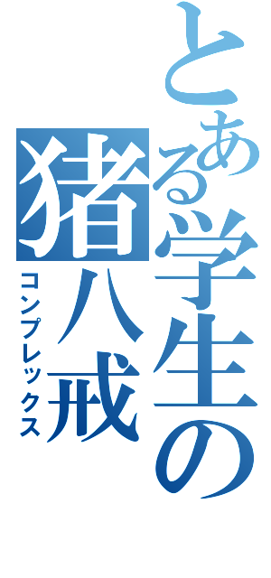 とある学生の猪八戒（コンプレックス）