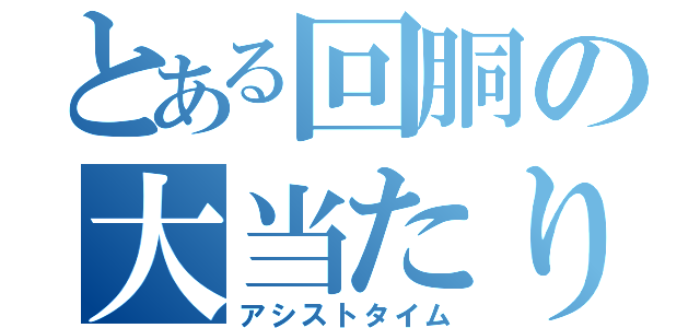 とある回胴の大当たり（アシストタイム）