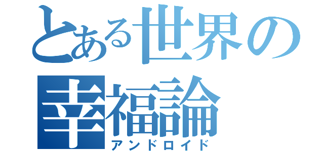 とある世界の幸福論（アンドロイド）