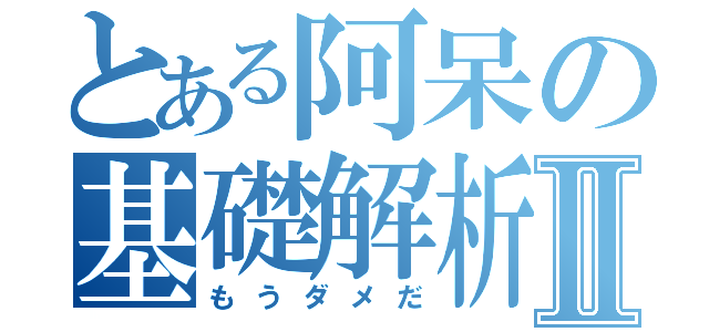 とある阿呆の基礎解析Ⅱ（もうダメだ）