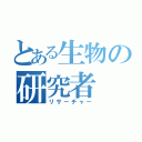 とある生物の研究者（リサーチャー）