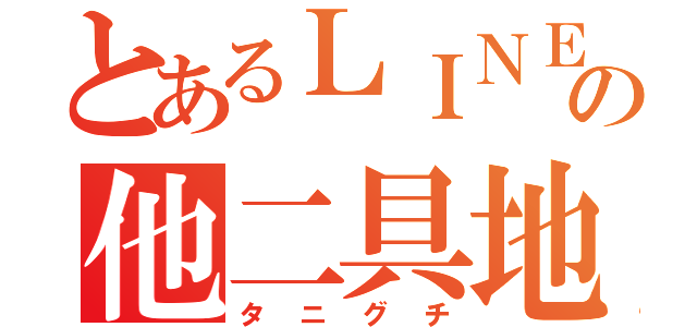 とあるＬＩＮＥの他二具地（タニグチ）