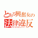 とある興奮女の法律違反（アクサダントゥ）