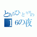 とあるひとり男の１６の夜（）