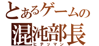 とあるゲームの混沌部長（ヒテッマン）