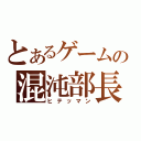 とあるゲームの混沌部長（ヒテッマン）