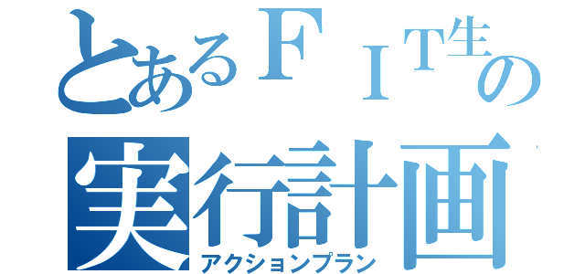 とあるＦＩＴ生の実行計画（アクションプラン）