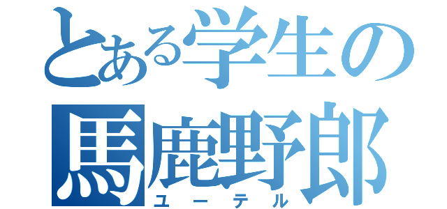 とある学生の馬鹿野郎（ユーテル）