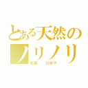 とある天然のノリノリ（加藤  日奈子）