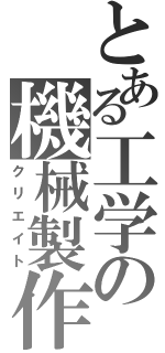 とある工学の機械製作（クリエイト）