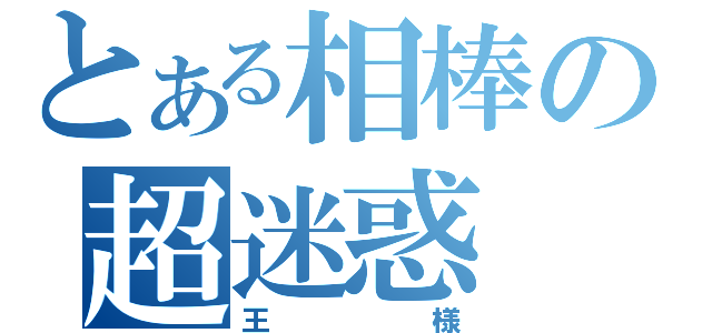 とある相棒の超迷惑（王様）