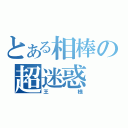 とある相棒の超迷惑（王様）