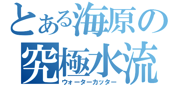 とある海原の究極水流（ウォーターカッター）