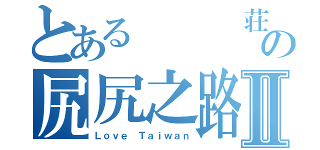 とある   荘の尻尻之路Ⅱ（Ｌｏｖｅ Ｔａｉｗａｎ）