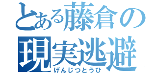 とある藤倉の現実逃避（げんじつとうひ）