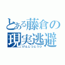 とある藤倉の現実逃避（げんじつとうひ）