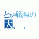 とある戦場の大（戦犯）