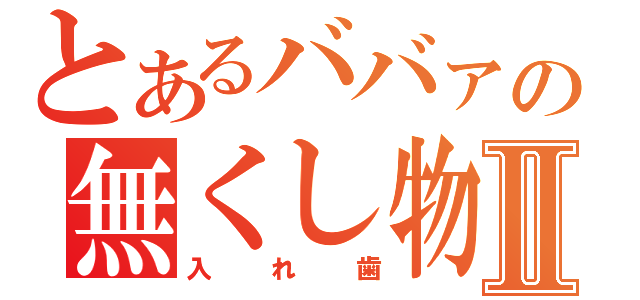 とあるババァの無くし物Ⅱ（入れ歯）