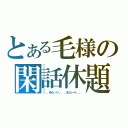 とある毛様の閑話休題（。。ゆた～り。。。また～り。。）