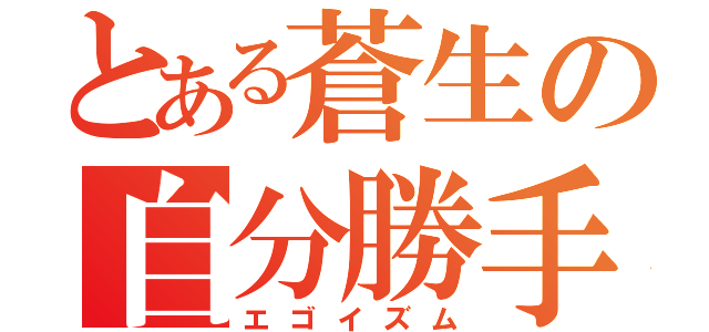 とある蒼生の自分勝手（エゴイズム）