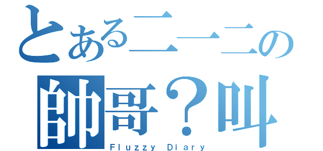 とある二一二の帥哥？叫我？（Ｆｌｕｚｚｙ Ｄｉａｒｙ）