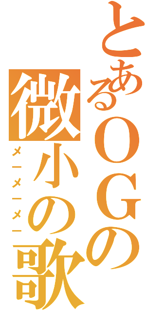 とあるＯＧの微小の歌（メ－メ－メ－）