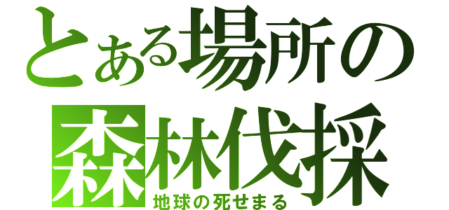 とある場所の森林伐採（地球の死せまる）