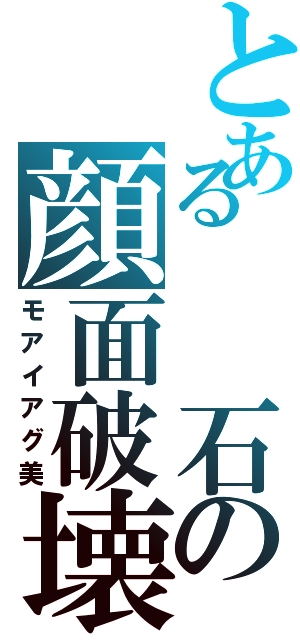 とある  石の顔面破壊Ⅱ（モアイアグ美）