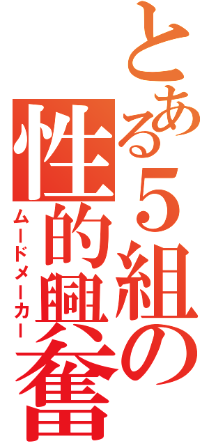 とある５組の性的興奮（ムードメーカー）