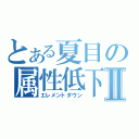 とある夏目の属性低下Ⅱ（エレメントダウン）