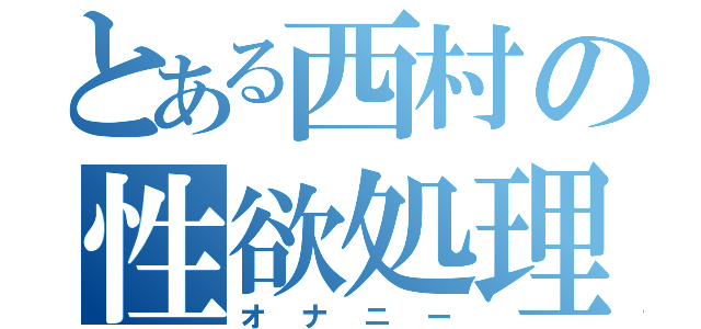 とある西村の性欲処理（オナニー）