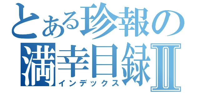 とある珍報の満幸目録Ⅱ（インデックス）