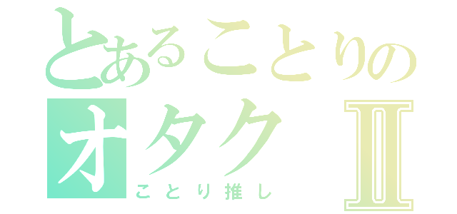 とあることりのオタクⅡ（ことり推し）