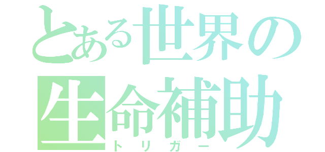 とある世界の生命補助器官（トリガー）