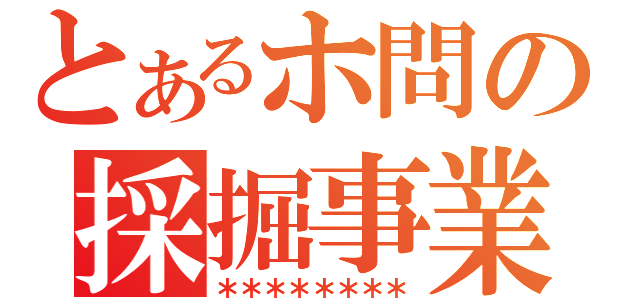 とあるホ問の採掘事業（＊＊＊＊＊＊＊＊）