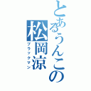 とあるうんこの松岡涼（ブラックマン）