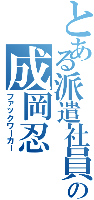 とある派遣社員の成岡忍（ファックワーカー）