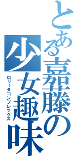 とある嘉藤の少女趣味（ロリータコンプレックス）