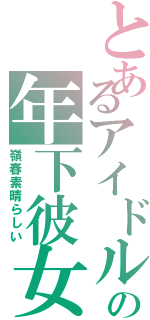 とあるアイドルの年下彼女（嶺春素晴らしい）