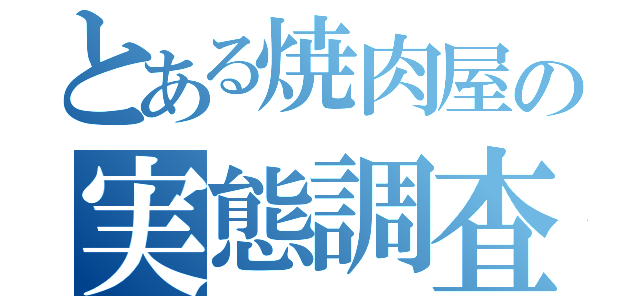 とある焼肉屋の実態調査（）