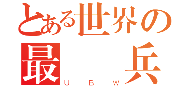 とある世界の最 終兵器（ＵＢＷ）