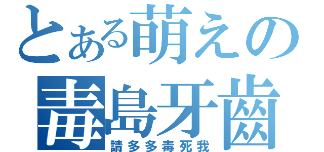 とある萌えの毒島牙齒（請多多毒死我）