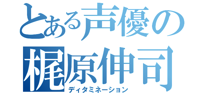 とある声優の梶原伸司（ディタミネーション）