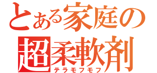 とある家庭の超柔軟剤（テラモフモフ）