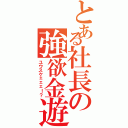 とある社長の強欲金遊（ユウスケェェェ！？）