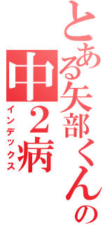 とある矢部くんの中２病（インデックス）