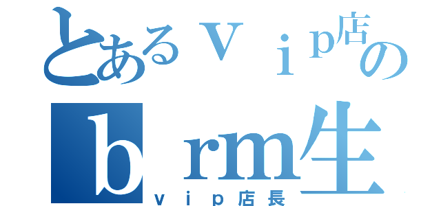 とあるｖｉｐ店長のｂｒｍ生活（ｖｉｐ店長）